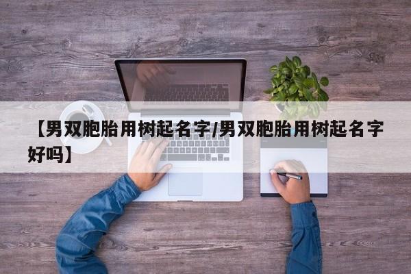 【男双胞胎用树起名字/男双胞胎用树起名字好吗】