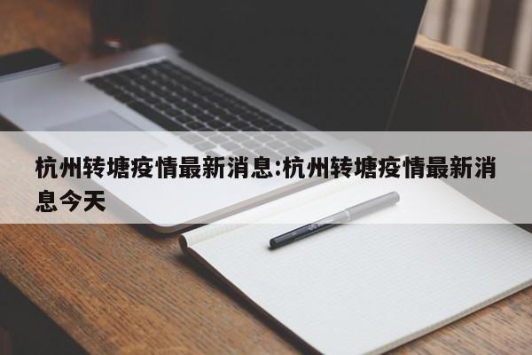 杭州转塘疫情最新消息:杭州转塘疫情最新消息今天