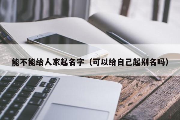 能不能给人家起名字（可以给自己起别名吗）