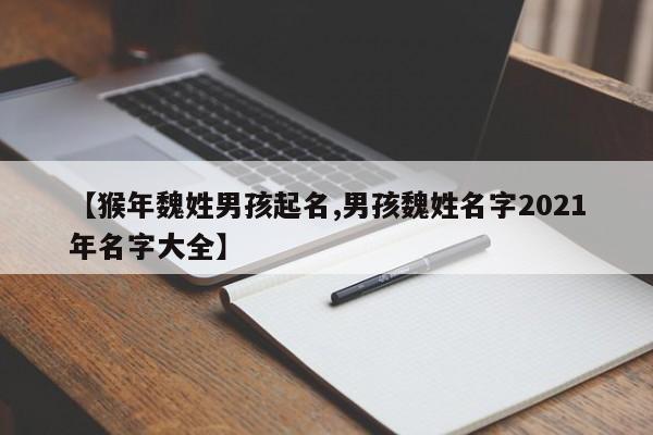【猴年魏姓男孩起名,男孩魏姓名字2021年名字大全】