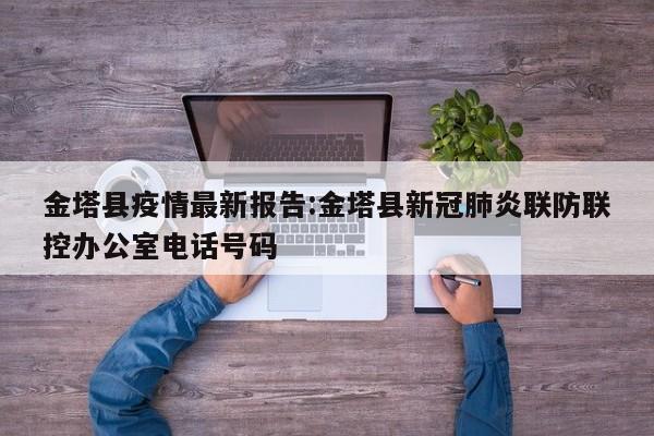 金塔县疫情最新报告:金塔县新冠肺炎联防联控办公室电话号码