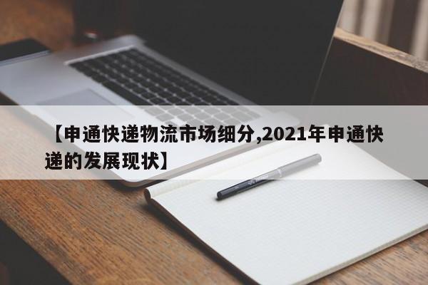 【申通快递物流市场细分,2021年申通快递的发展现状】