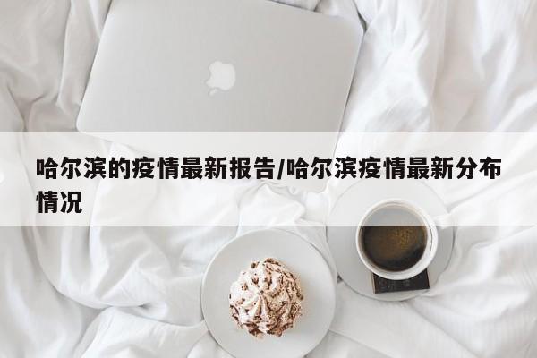 哈尔滨的疫情最新报告/哈尔滨疫情最新分布情况