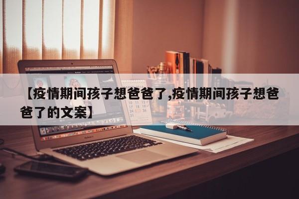 【疫情期间孩子想爸爸了,疫情期间孩子想爸爸了的文案】