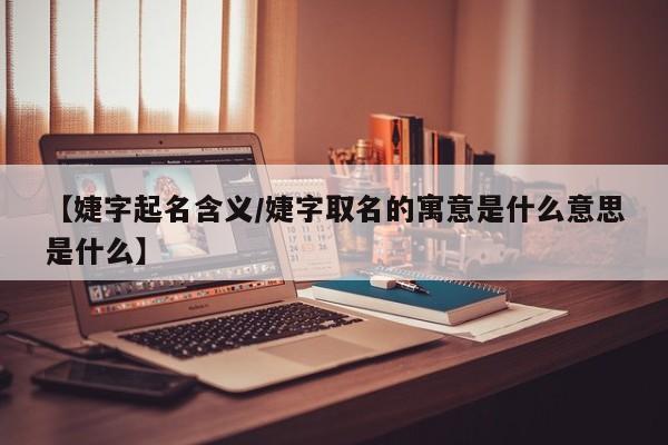 【婕字起名含义/婕字取名的寓意是什么意思是什么】