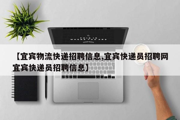 【宜宾物流快递招聘信息,宜宾快递员招聘网宜宾快递员招聘信息】