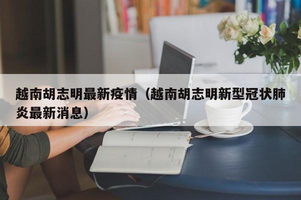 越南胡志明最新疫情（越南胡志明新型冠状肺炎最新消息）
