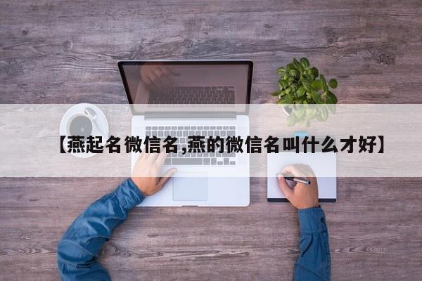 【燕起名微信名,燕的微信名叫什么才好】