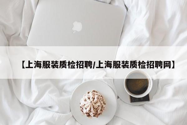 【上海服装质检招聘/上海服装质检招聘网】