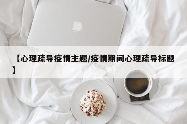 【心理疏导疫情主题/疫情期间心理疏导标题】