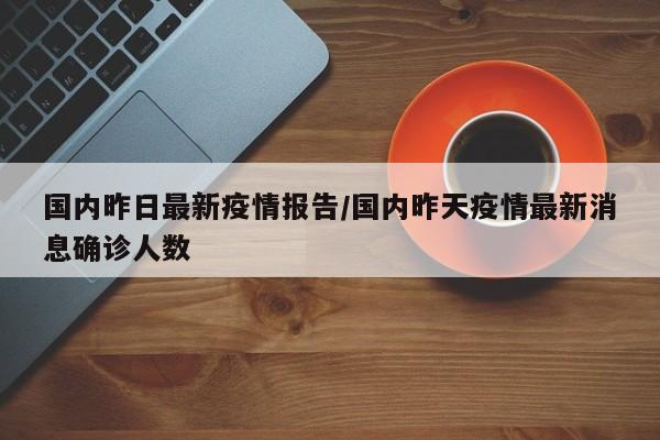 国内昨日最新疫情报告/国内昨天疫情最新消息确诊人数