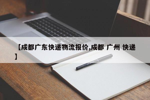 【成都广东快递物流报价,成都 广州 快递】