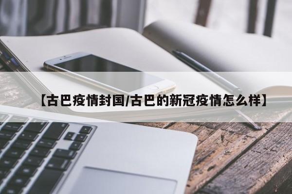 【古巴疫情封国/古巴的新冠疫情怎么样】