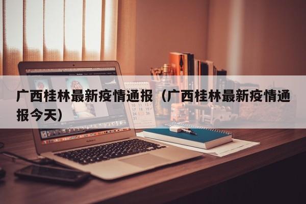 广西桂林最新疫情通报（广西桂林最新疫情通报今天）