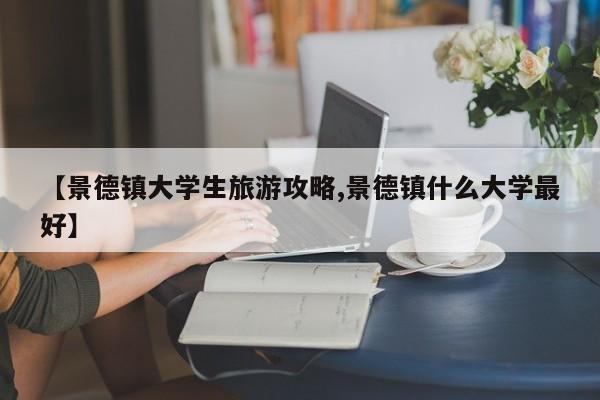 【景德镇大学生旅游攻略,景德镇什么大学最好】