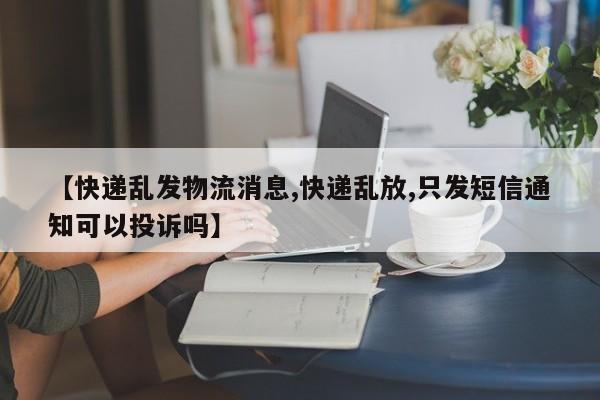【快递乱发物流消息,快递乱放,只发短信通知可以投诉吗】