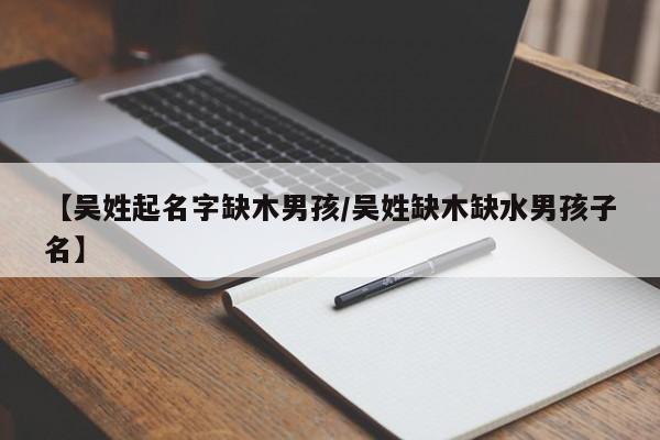 【吴姓起名字缺木男孩/吴姓缺木缺水男孩子名】
