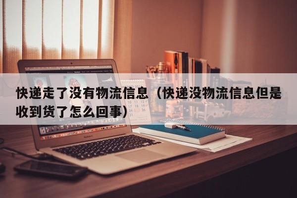 快递走了没有物流信息（快递没物流信息但是收到货了怎么回事）