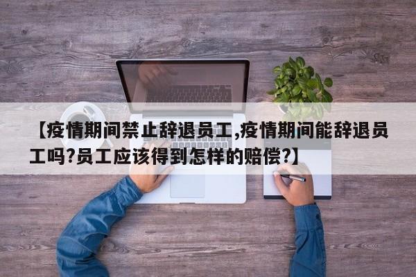 【疫情期间禁止辞退员工,疫情期间能辞退员工吗?员工应该得到怎样的赔偿?】