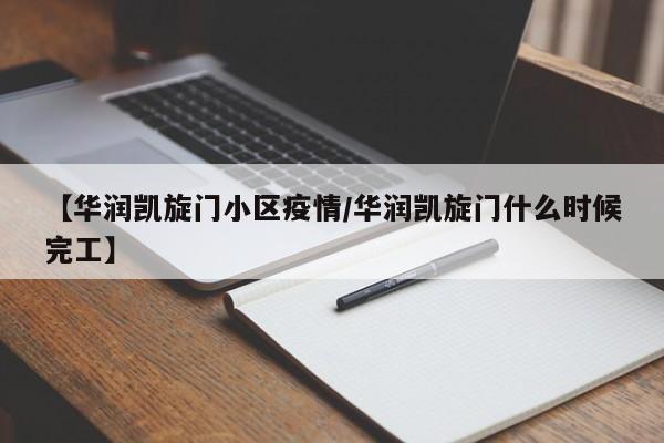 【华润凯旋门小区疫情/华润凯旋门什么时候完工】