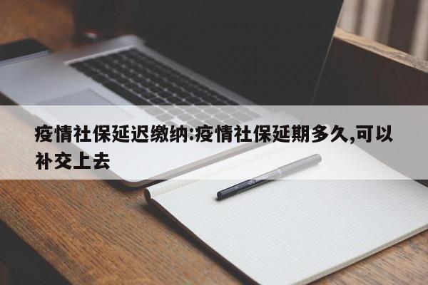 疫情社保延迟缴纳:疫情社保延期多久,可以补交上去