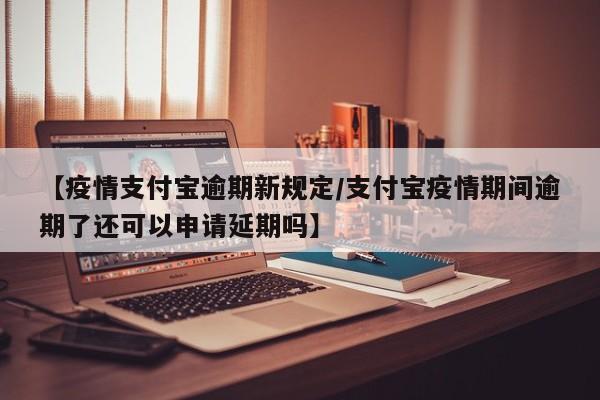 【疫情支付宝逾期新规定/支付宝疫情期间逾期了还可以申请延期吗】