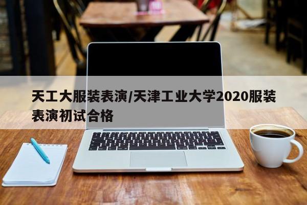 天工大服装表演/天津工业大学2020服装表演初试合格
