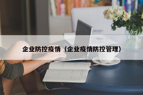 企业防控疫情（企业疫情防控管理）
