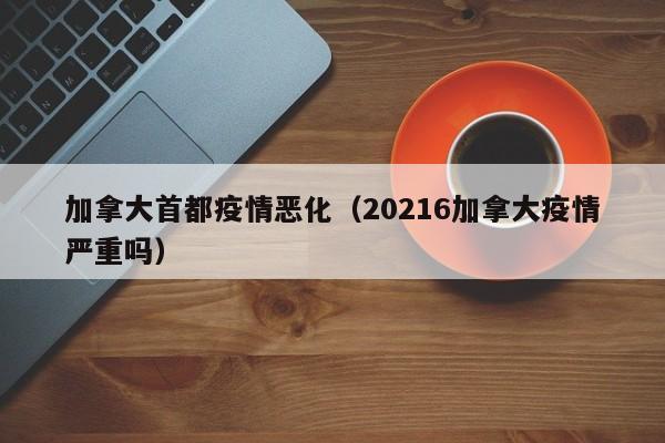 加拿大首都疫情恶化（20216加拿大疫情严重吗）