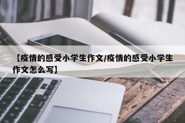 【疫情的感受小学生作文/疫情的感受小学生作文怎么写】
