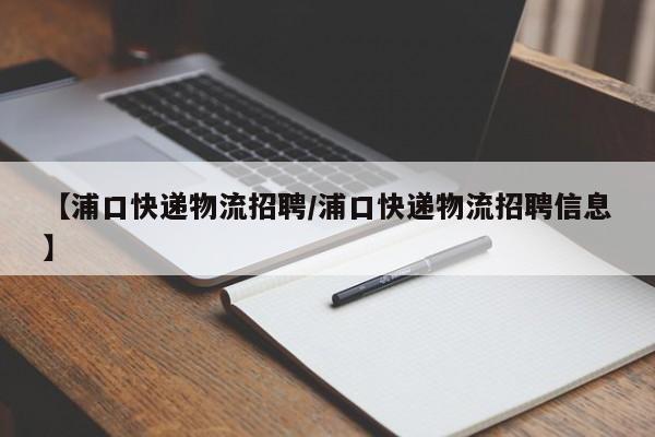 【浦口快递物流招聘/浦口快递物流招聘信息】