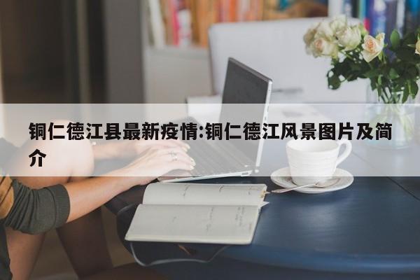 铜仁德江县最新疫情:铜仁德江风景图片及简介