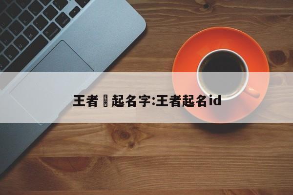 王者暃起名字:王者起名id
