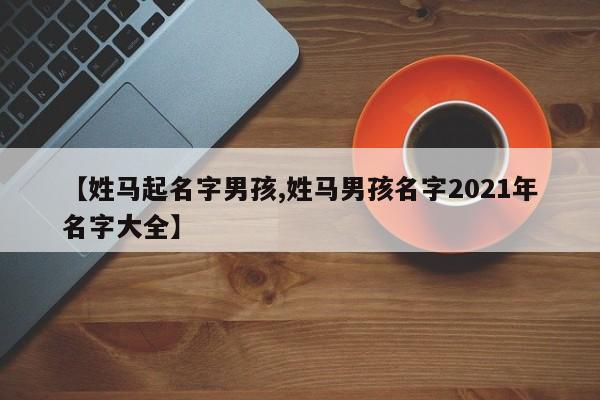 【姓马起名字男孩,姓马男孩名字2021年名字大全】