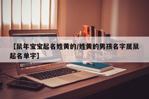 【鼠年宝宝起名姓黄的/姓黄的男孩名字属鼠起名单字】