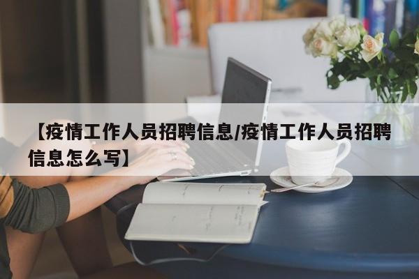 【疫情工作人员招聘信息/疫情工作人员招聘信息怎么写】