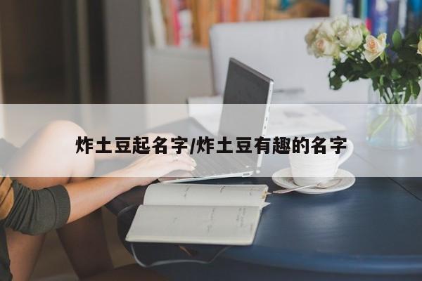 炸土豆起名字/炸土豆有趣的名字