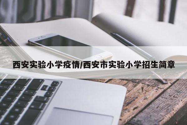 西安实验小学疫情/西安市实验小学招生简章