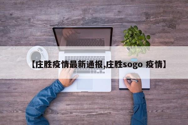 【庄胜疫情最新通报,庄胜sogo 疫情】