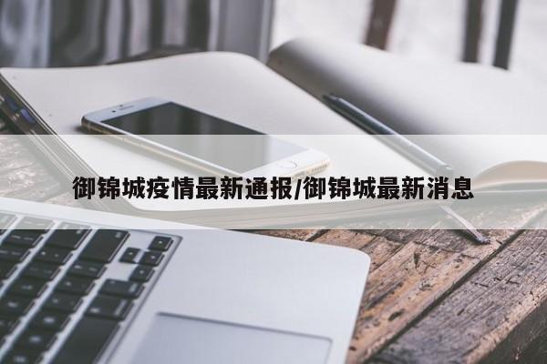 御锦城疫情最新通报/御锦城最新消息
