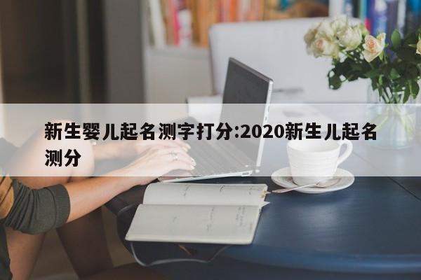 新生婴儿起名测字打分:2020新生儿起名测分