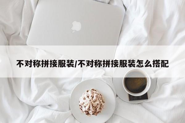 不对称拼接服装/不对称拼接服装怎么搭配