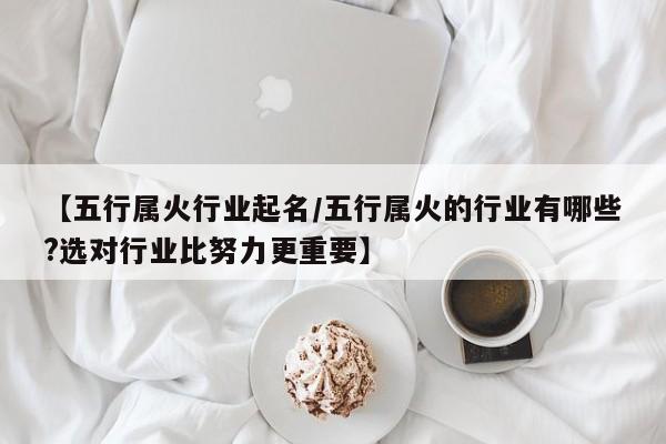 【五行属火行业起名/五行属火的行业有哪些?选对行业比努力更重要】