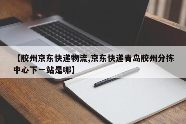 【胶州京东快递物流,京东快递青岛胶州分拣中心下一站是哪】
