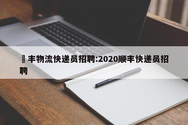 順丰物流快递员招聘:2020顺丰快递员招聘