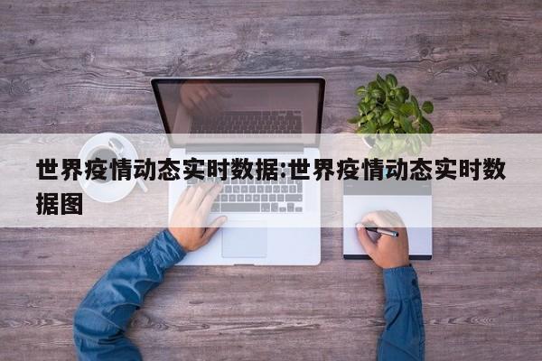 世界疫情动态实时数据:世界疫情动态实时数据图