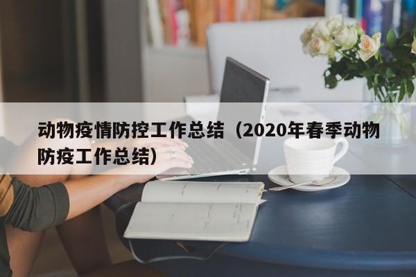动物疫情防控工作总结（2020年春季动物防疫工作总结）