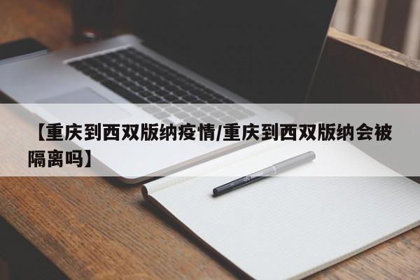 【重庆到西双版纳疫情/重庆到西双版纳会被隔离吗】