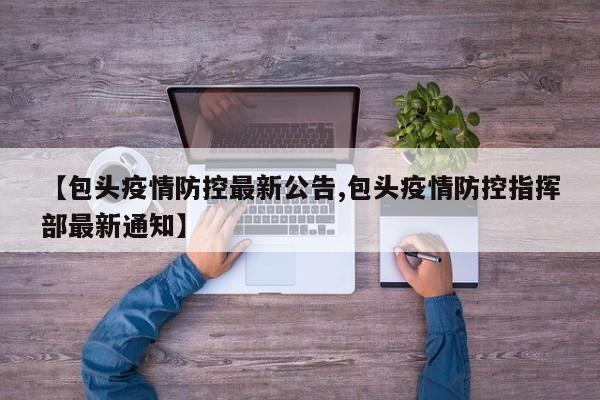 【包头疫情防控最新公告,包头疫情防控指挥部最新通知】