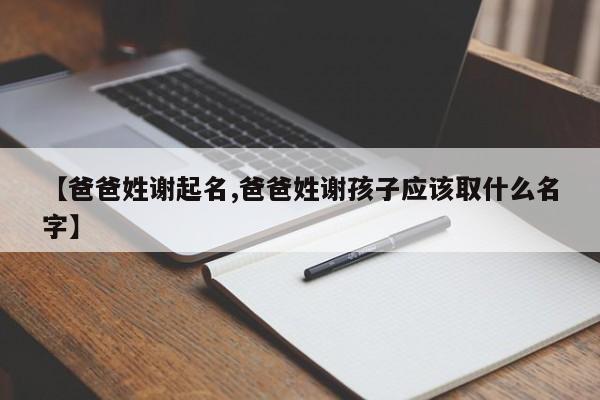 【爸爸姓谢起名,爸爸姓谢孩子应该取什么名字】